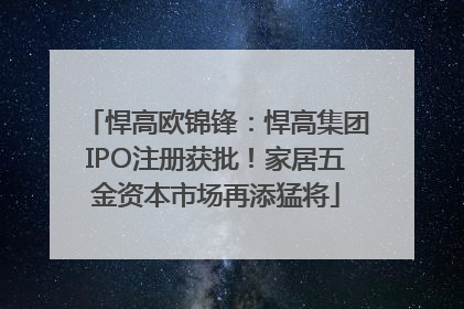 悍高欧锦锋：悍高集团IPO注册获批！家居五金资本市场再添猛将