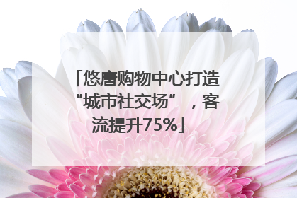 悠唐购物中心打造“城市社交场”，客流提升75%