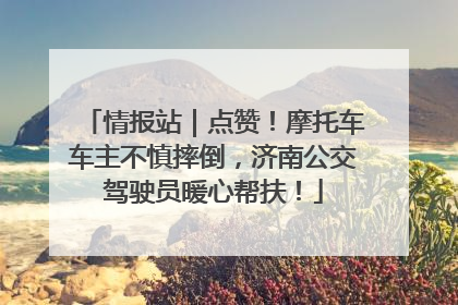 情报站｜点赞！摩托车车主不慎摔倒，济南公交驾驶员暖心帮扶！