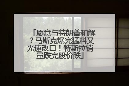 愿意与特朗普和解？马斯克爆完猛料又光速改口！特斯拉销量跌完股价跌