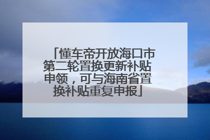 懂车帝开放海口市第二轮置换更新补贴申领，可与海南省置换补贴重复申报