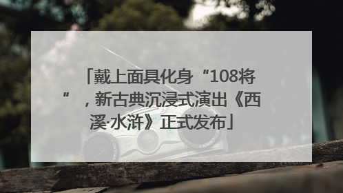 戴上面具化身“108将”，新古典沉浸式演出《西溪·水浒》正式发布