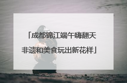 成都锦江端午嗨翻天 非遗和美食玩出新花样