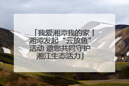 我爱湘潭我的家丨湘潭发起“云放鱼”活动 邀您共同守护湘江生态活力