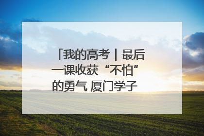 我的高考｜最后一课收获“不怕”的勇气 厦门学子万里同风赴新程