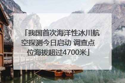 我国首次海洋性冰川航空探测今日启动 调查点位海拔超过4700米