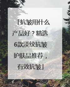抗皱用什么产品好？精选6款淡纹抗皱护肤品推荐，有效抗皱