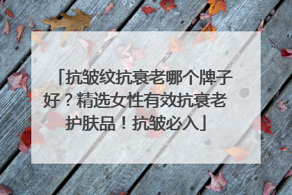 抗皱纹抗衰老哪个牌子好？精选女性有效抗衰老护肤品！抗皱必入