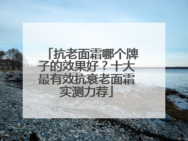 抗老面霜哪个牌子的效果好？十大最有效抗衰老面霜实测力荐