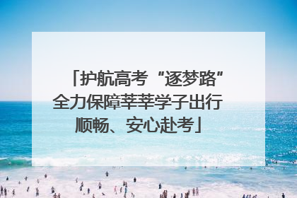 护航高考“逐梦路”全力保障莘莘学子出行顺畅、安心赴考
