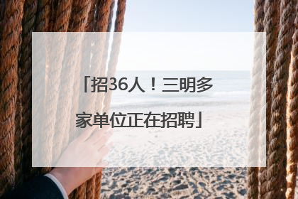 招36人！三明多家单位正在招聘