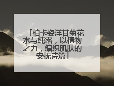 柏卡姿洋甘菊花水与纯露，以植物之力，编织肌肤的安抚诗篇