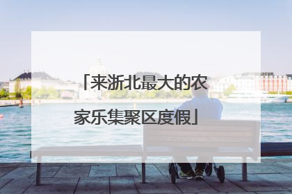 来浙北最大的农家乐集聚区度假