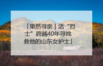 果然寻亲｜活“烈士”跨越40年寻找救他的山东女护士