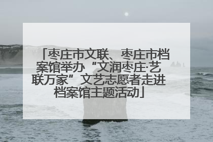 枣庄市文联、枣庄市档案馆举办“文润枣庄·艺联万家”文艺志愿者走进档案馆主题活动