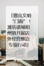 擦亮文明“门面”！潍坊诸城相州镇开展店外经营整治专项行动