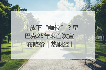 放下“咖位”？星巴克25年来首次宣布降价｜热财经