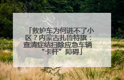 救护车为何进不了小区？内蒙古扎鲁特旗：查清症结扫除应急车辆“卡杆”障碍