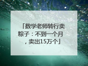 数学老师转行卖粽子：不到一个月，卖出15万个