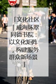 文化社区｜威海环翠同德书院：以文化矩阵，构建服务群众新场景