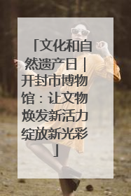 文化和自然遗产日｜开封市博物馆：让文物焕发新活力绽放新光彩