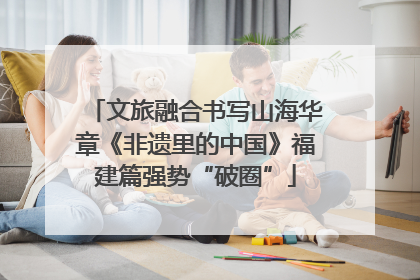 文旅融合书写山海华章《非遗里的中国》福建篇强势“破圈”