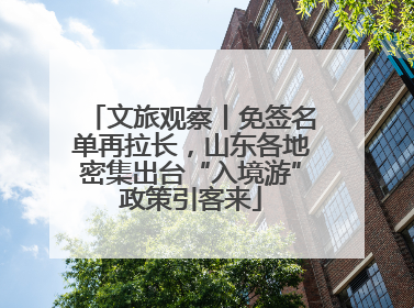 文旅观察丨免签名单再拉长，山东各地密集出台“入境游”政策引客来