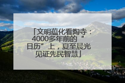 文明蕴化看陶寺：4000多年前的“日历”上，夏至晨光见证先民智慧