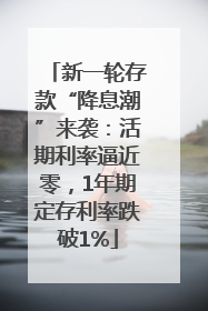 新一轮存款“降息潮”来袭：活期利率逼近零，1年期定存利率跌破1%