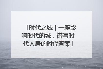 时代之城｜一座影响时代的城，谱写时代人居的时代答案