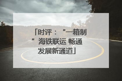 时评：“一箱制”海铁联运 畅通发展新通道