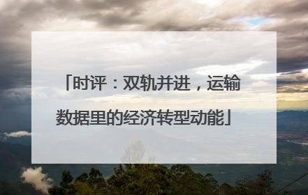 时评：双轨并进，运输数据里的经济转型动能