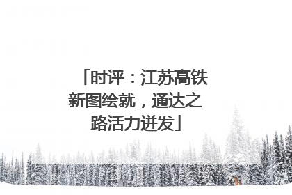 时评：江苏高铁新图绘就，通达之路活力迸发