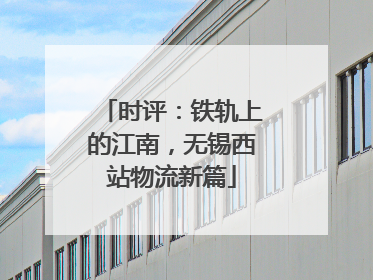 时评：铁轨上的江南，无锡西站物流新篇