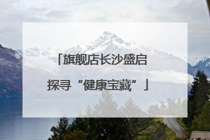 旗舰店长沙盛启 探寻“健康宝藏”