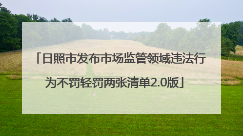 日照市发布市场监管领域违法行为不罚轻罚两张清单2.0版