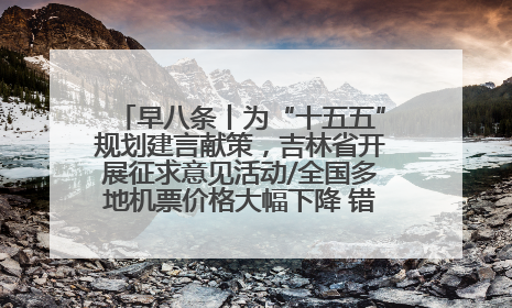 早八条丨为“十五五”规划建言献策，吉林省开展征求意见活动/全国多地机票价格大幅下降 错峰游好时机来了