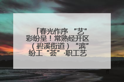 春光作序 “艺”彩纷呈！常熟经开区（碧溪街道）“滨”纷工“荟”·职工艺课堂点亮春日时光