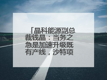 晶科能源副总裁钱晶：当务之急是加速升级既有产线，沙特项目正推进中