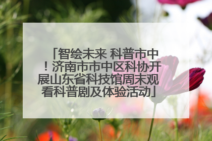 智绘未来 科普市中！济南市市中区科协开展山东省科技馆周末观看科普剧及体验活动