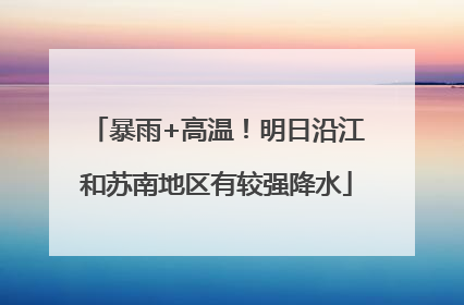 暴雨+高温！明日沿江和苏南地区有较强降水