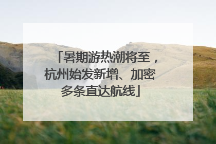 暑期游热潮将至，杭州始发新增、加密多条直达航线