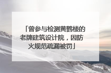 曾参与检测黄鹤楼的老牌建筑设计院，因防火规范疏漏被罚