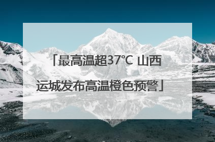 最高温超37℃ 山西运城发布高温橙色预警