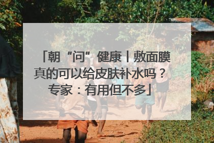 朝“问”健康丨敷面膜真的可以给皮肤补水吗？专家：有用但不多