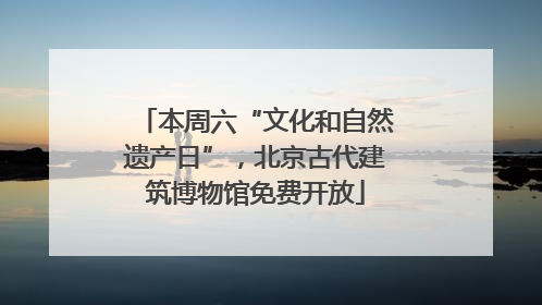 本周六“文化和自然遗产日”，北京古代建筑博物馆免费开放