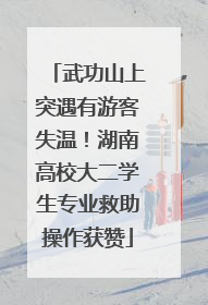 武功山上突遇有游客失温！湖南高校大二学生专业救助操作获赞