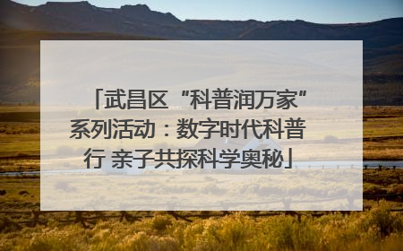 武昌区“科普润万家”系列活动：数字时代科普行 亲子共探科学奥秘