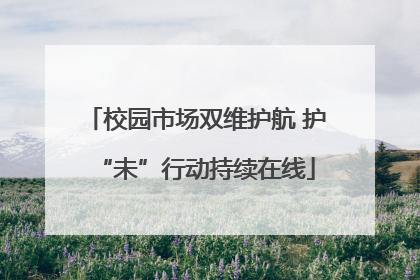 校园市场双维护航 护“未”行动持续在线