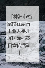 株洲市档案馆在湖南工业大学开展国际档案日宣传活动